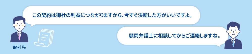 取引先：この契約は御社の利益につながりますから、今すぐ決断した方がいいですよ。　自分：顧問弁護士に相談してからご連絡しますね。