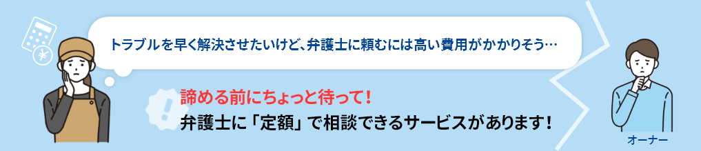 トラブルを早く解決させたいけど、弁護士に頼むには高い費用がかかりそう…。諦める前にちょっと待って！弁護士に 「定額」 で相談できるサービスがあります！