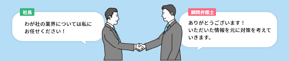 社長「わが社の業界については私にお任せください！」→顧問弁護士「ありがとうございます！いただいた情報を元に対策を考えていきます。」